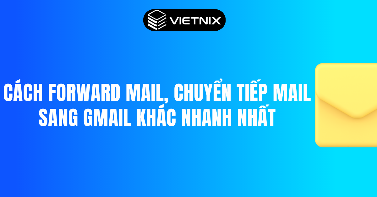Cách Forward mail, chuyển tiếp mail sang Gmail khác nhanh nhất