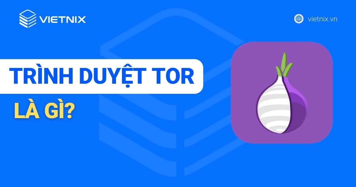Trình duyệt Tor là gì? Cách sử dụng Tor lướt web an toàn