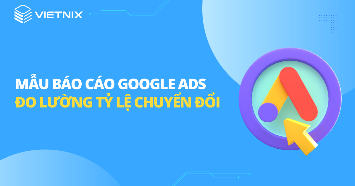 Mẫu báo cáo Google Ads đo lường tỷ lệ chuyển đổi chi tiết nhất