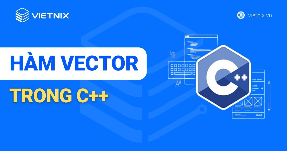 Vector trong C++ là gì? Tổng hợp các hàm vector trong C++ và cách sử dụng