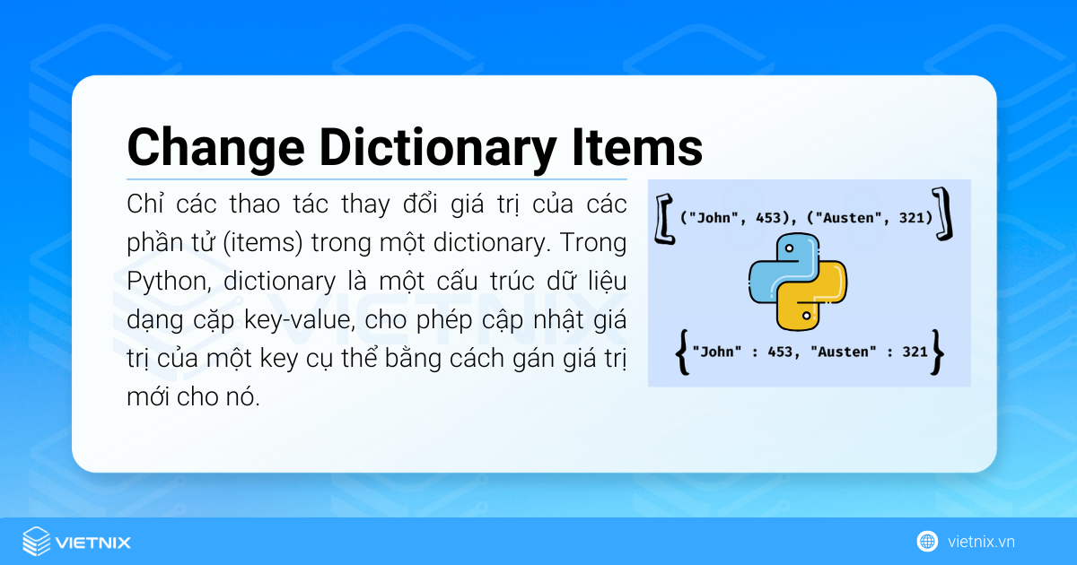 Cách thay đổi giá trị trong dictionary (Change Dictionary Items) 7 Change Dictionary Items chỉ các thao tác thay đổi giá trị của các phần tử (items) trong một dictionary