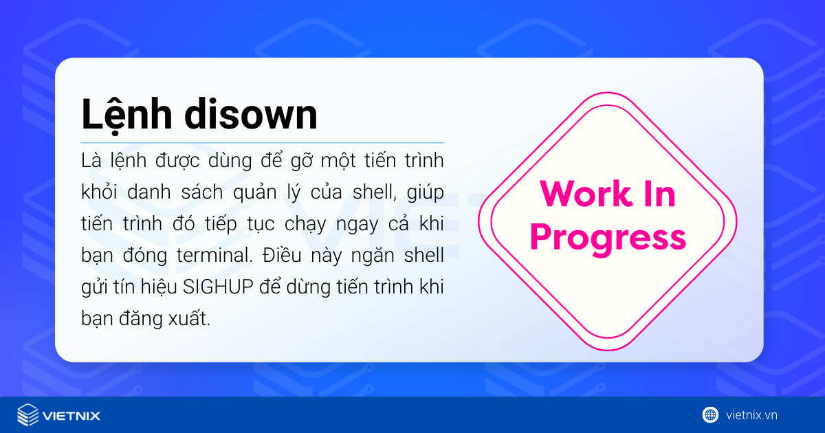 Lệnh disown là lệnh trong shell dùng để loại bỏ các tiến trình (jobs) khỏi bảng quản lý tiến trình của shell hiện tại.