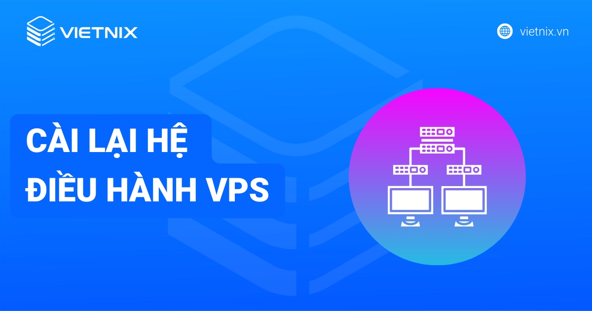 Cài lại hệ điều hành VPS: Hướng dẫn nhanh, chi tiết từ Vietnix