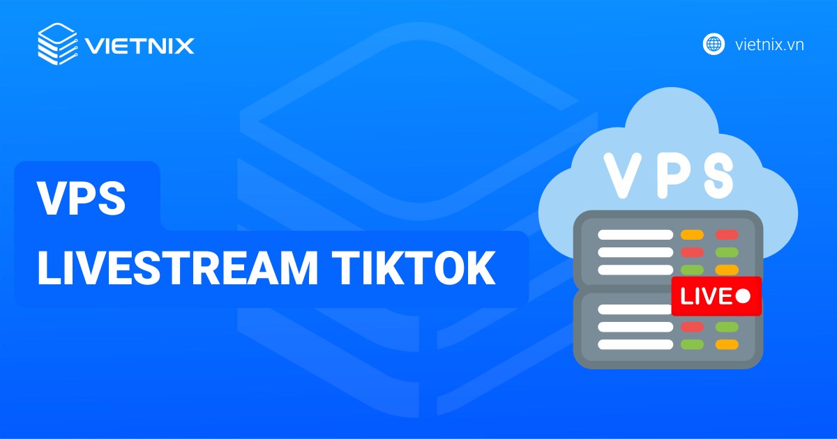 VPS Livestream TikTok là gì? Cách cài đặt, sử dụng VPS Livestream TikTok