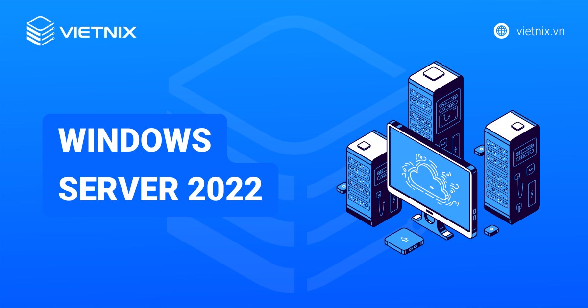 Windows Server 2022: Tính năng nổi bật và cách cài đặt chi tiết