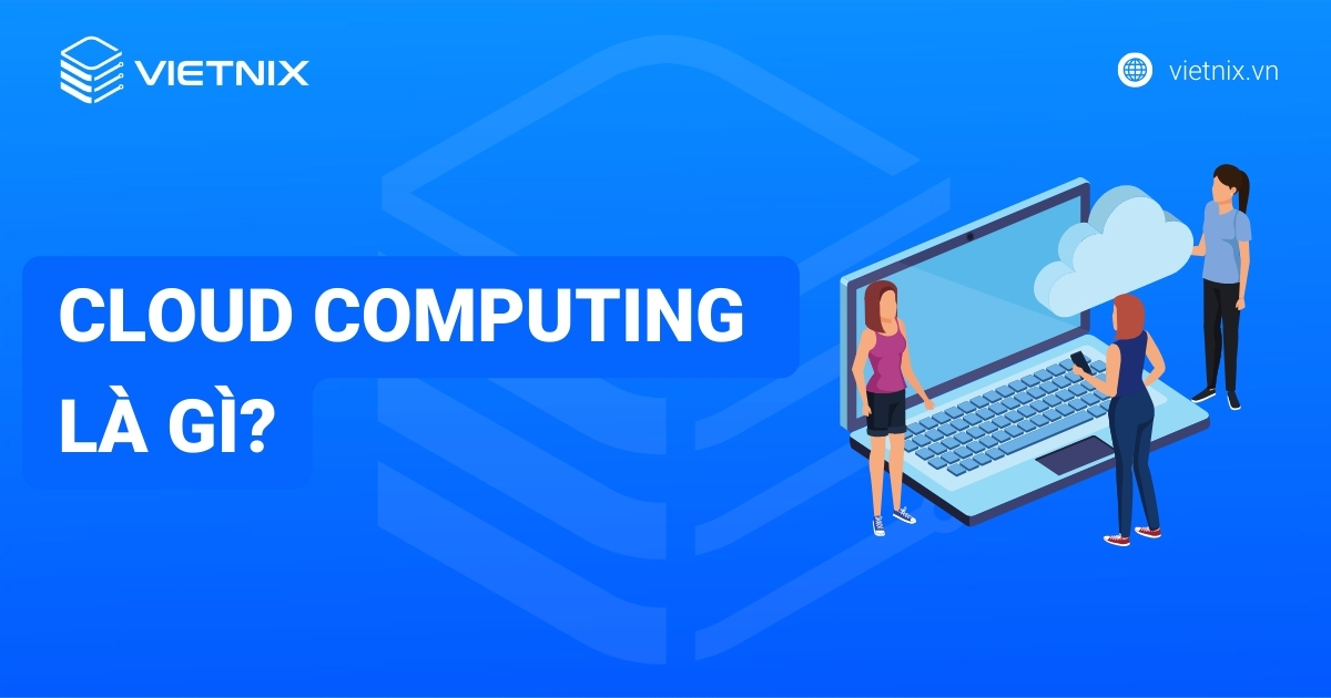 Cloud Computing là gì? Tổng quan kiến thức về điện toán đám mây
