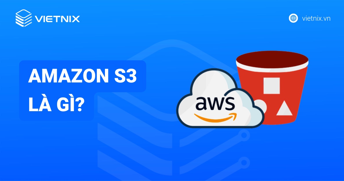 Amazon S3 là gì? Giải pháp lưu trữ đối tượng linh hoạt và những ứng dụng thực tế