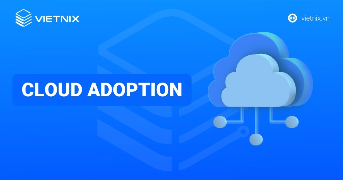 Cloud Adoption là gì? Xu hướng chuyển đổi số tất yếu cho mọi doanh nghiệp
