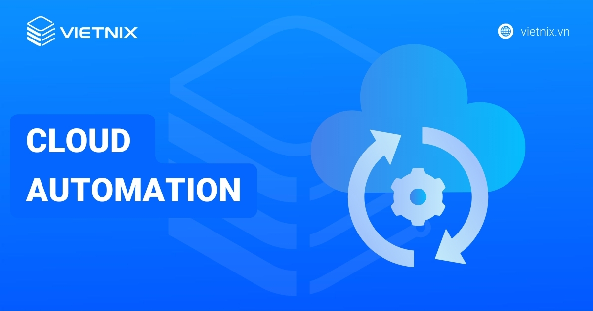 Cloud Automation là gì? Tầm quan trọng, ứng dụng thực tế của Cloud Automation