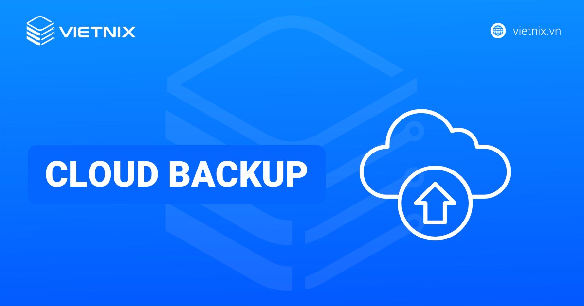 Cloud Backup là gì? Phân loại, lợi ích và nguyên lý hoạt động