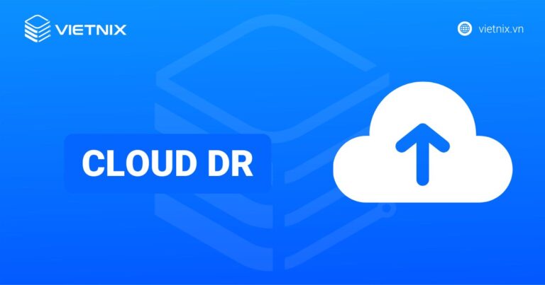 Cloud DR là gì? Lợi ích và cách xây dựng kế hoạch khôi phục thảm họa hiệu quả