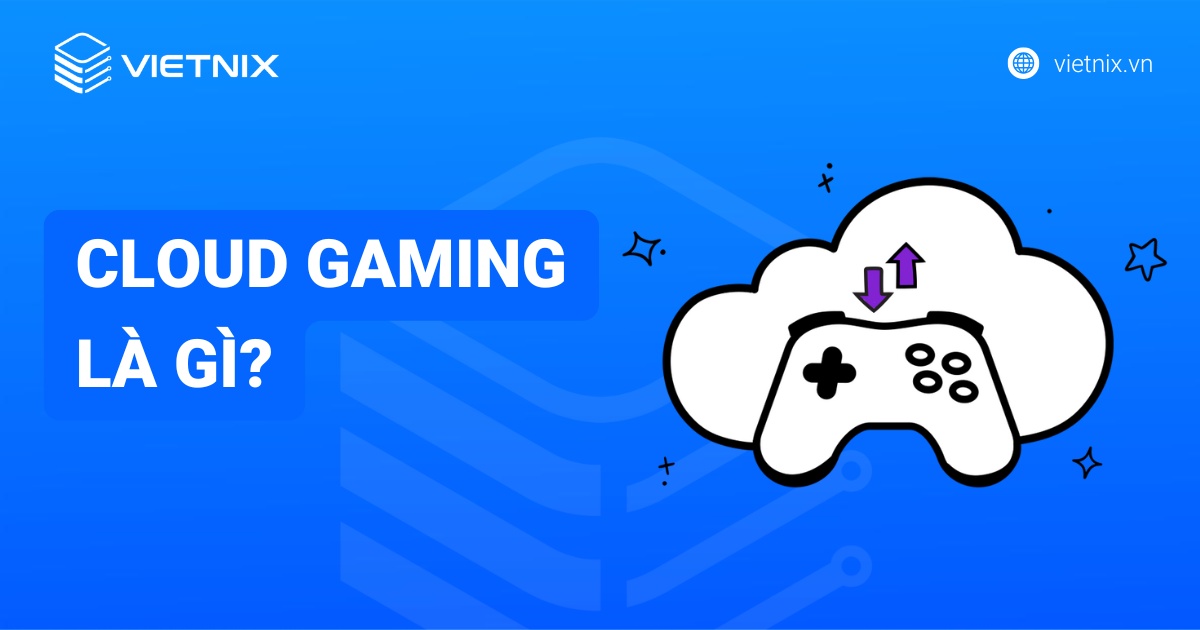 Cloud Gaming là gì? Ưu nhược điểm và top dịch vụ Cloud Gaming phổ biến nhất
