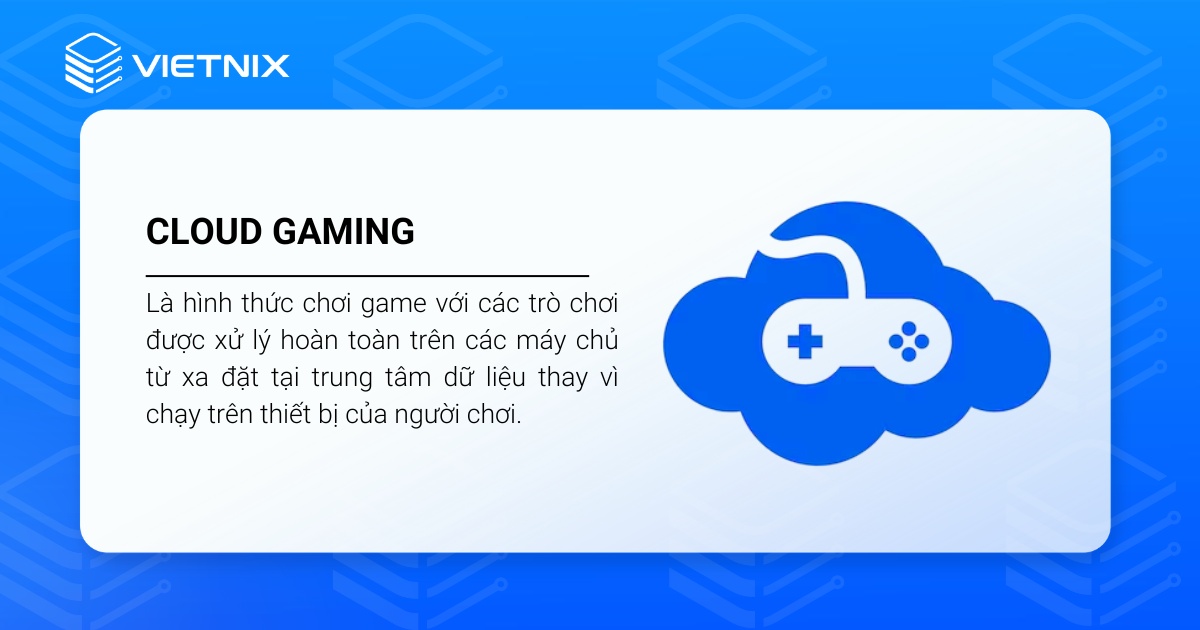 Cloud Gaming là hình thức chơi game mà các trò chơi được xử lý hoàn toàn trên các máy chủ từ xa đặt tại trung tâm dữ liệu