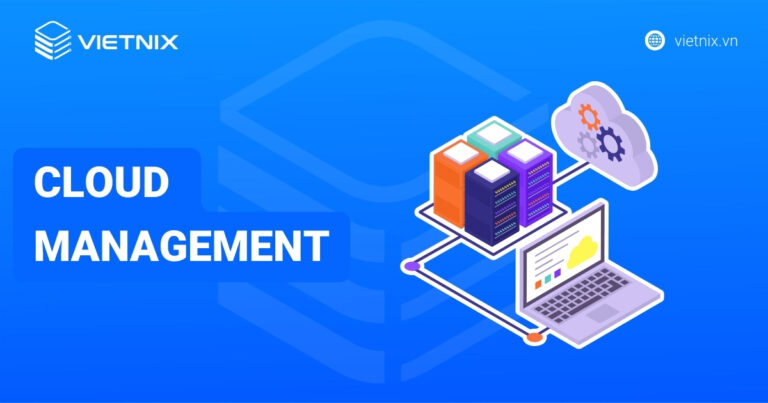Cloud Management là gì? Lợi ích, thách thức và cách tối ưu hiệu quả