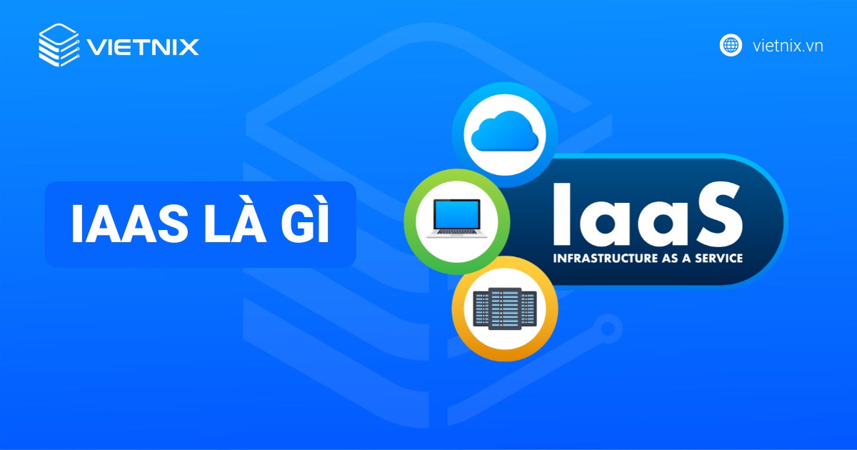 IaaS là gì? Hiểu rõ về Infrastructure as a Service và lợi ích