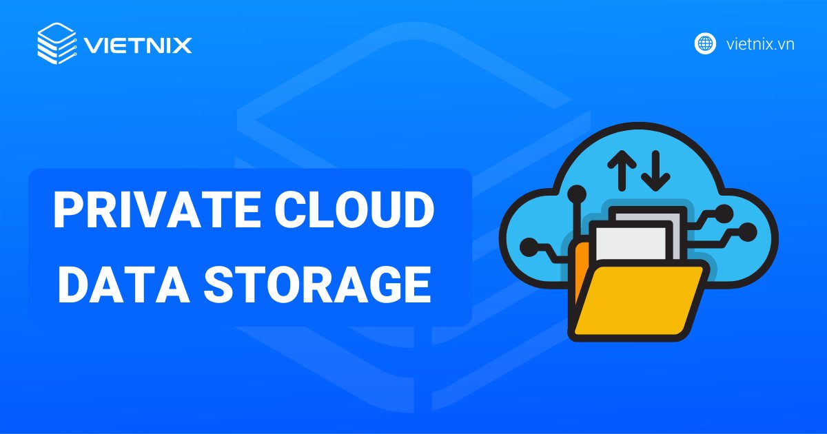 Private Cloud Data Storage là gì? Giải pháp lưu trữ dữ liệu an toàn cho doanh nghiệp