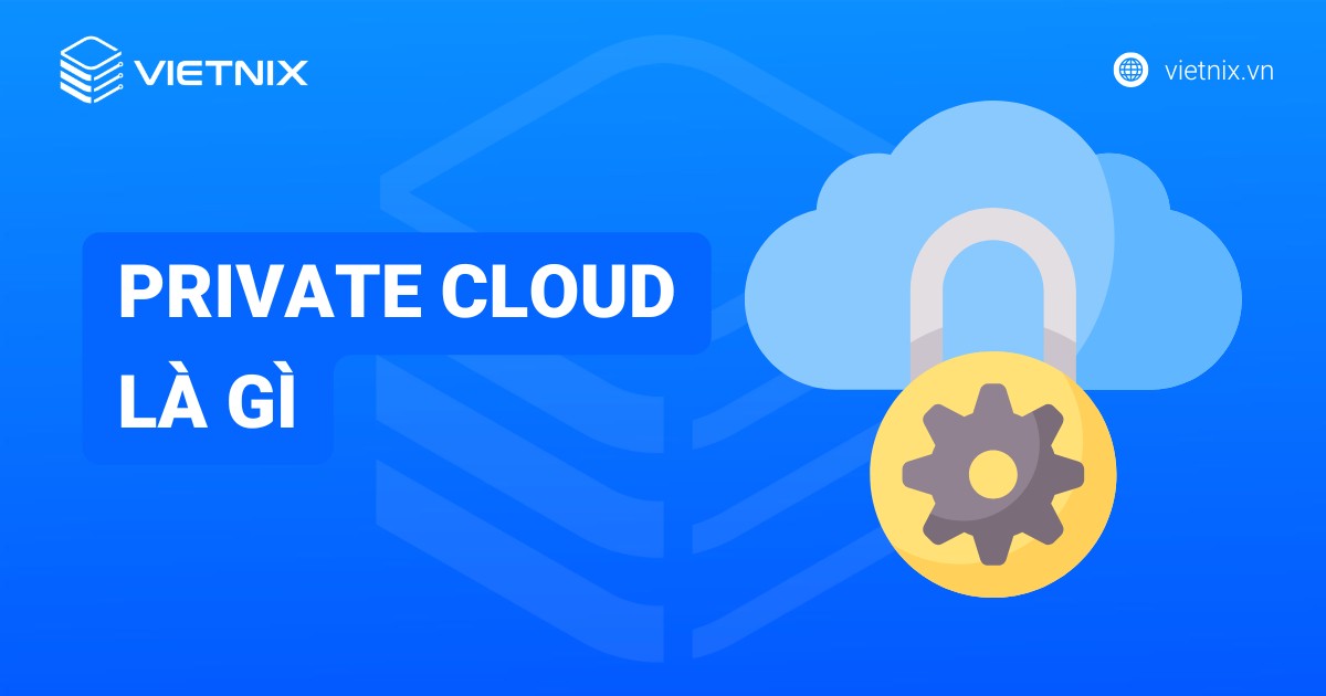 Private Cloud là gì? Giải pháp Đám mây riêng tối ưu cho doanh nghiệp