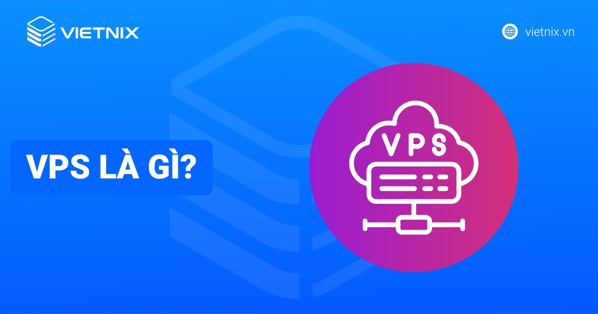 VPS là gì? Máy chủ ảo, cách hoạt động và lợi ích thực tế