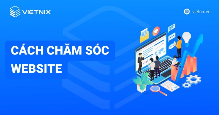Chăm sóc website là gì? 6 cách chăm sóc website thường xuyên và hiệu quả