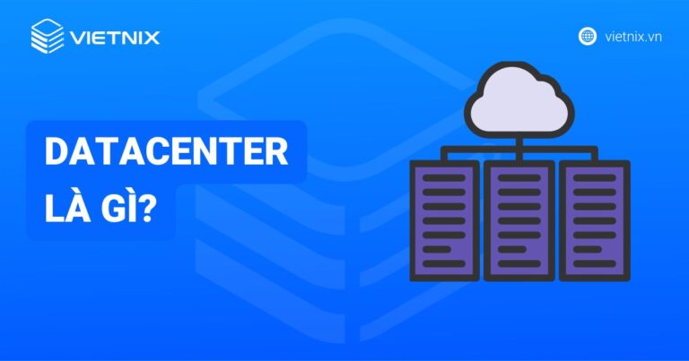 Datacenter là gì? Các yếu tố tạo nên trung tâm dữ liệu chất lượng