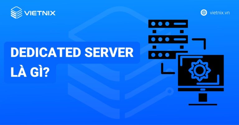 Dedicated Server là gì? Phân biệt Dedicated Server với VPS và Cloud Server