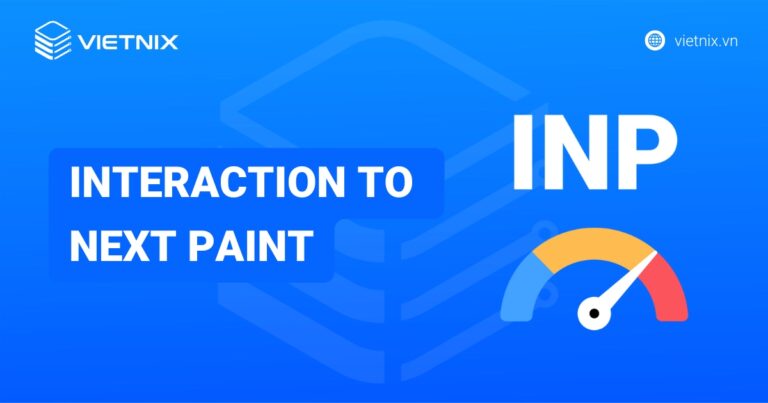 Interaction to Next Paint (INP) là gì? Tìm hiểu, đo lường và tối ưu