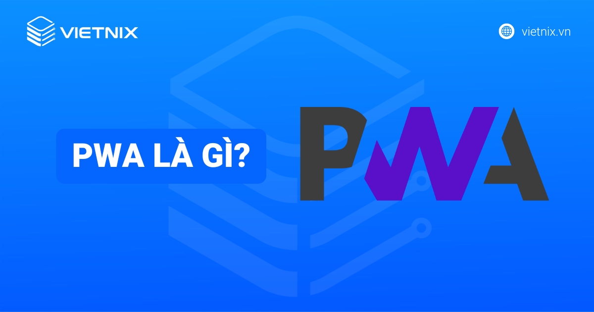 PWA là gì? Tổng quan các kiến thức cơ bản về Progressive Web App