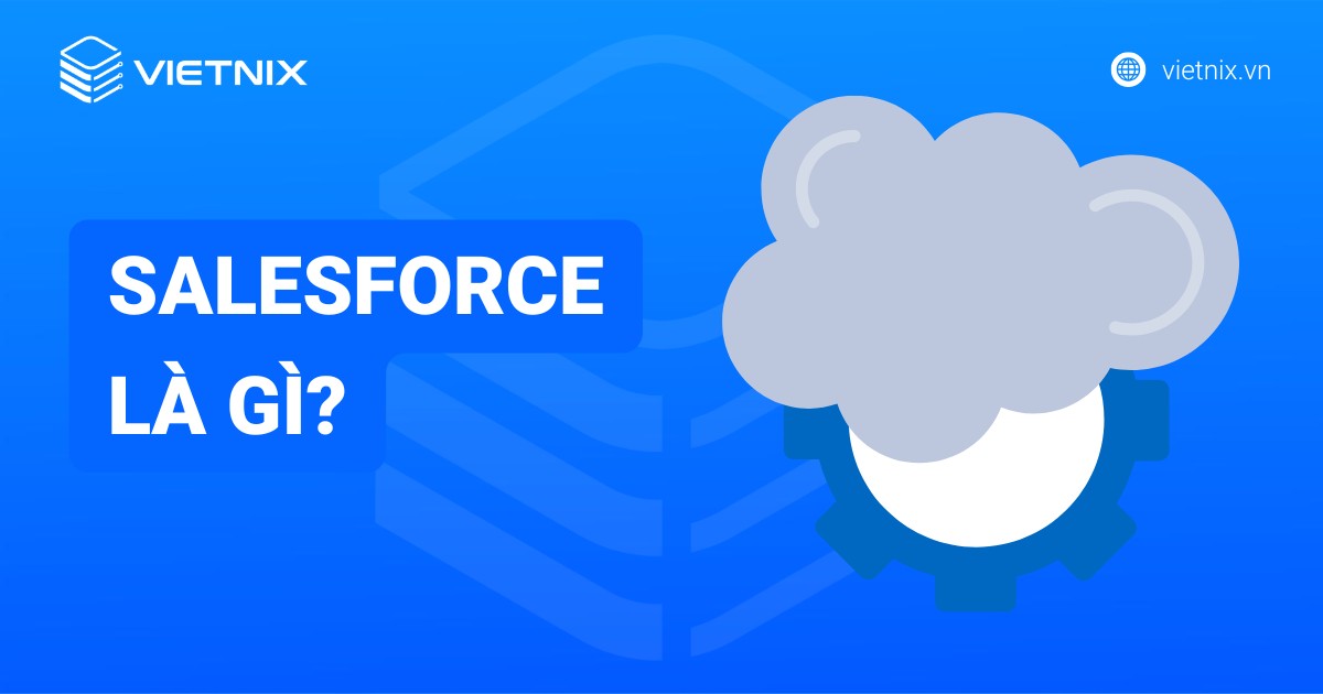 Salesforce là gì? Giải pháp CRM hàng đầu giúp tối ưu doanh nghiệp