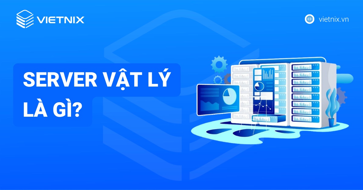 Server vật lý là gì? Ưu, nhược điểm, cách thức hoạt động và lựa chọn tối ưu