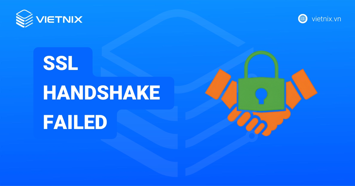 Lỗi SSL Handshake Failed là gì? Hướng dẫn chi tiết cách khắc phục lỗi SSL Handshake Failed