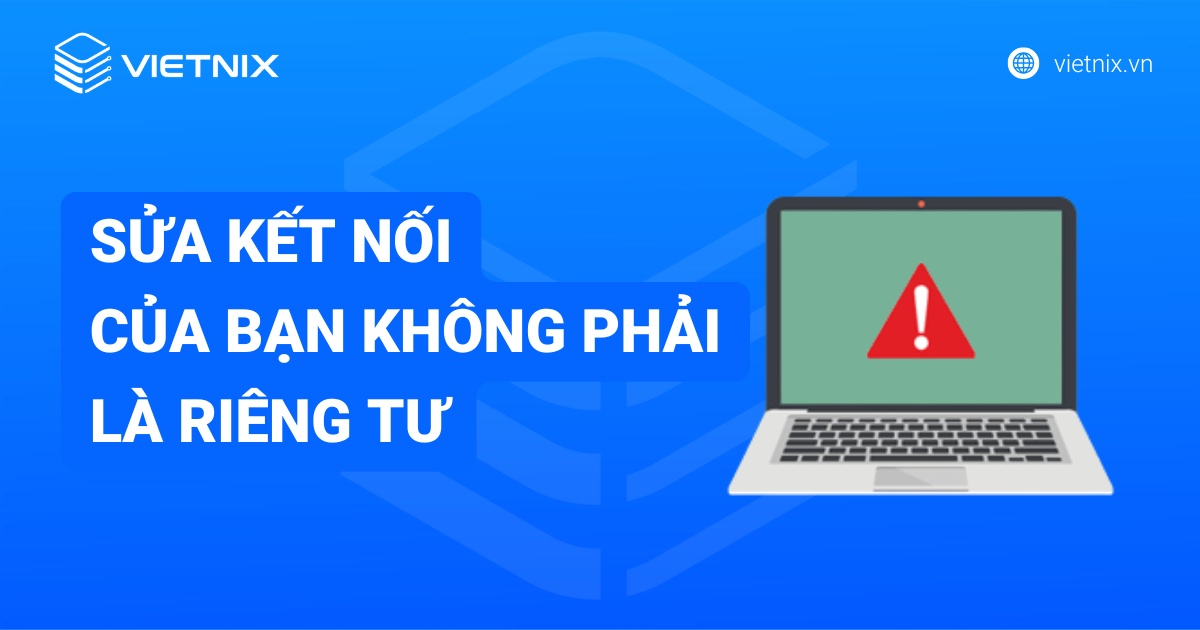 Cách sửa lỗi "Kết nối của bạn không phải là riêng tư" chi tiết
