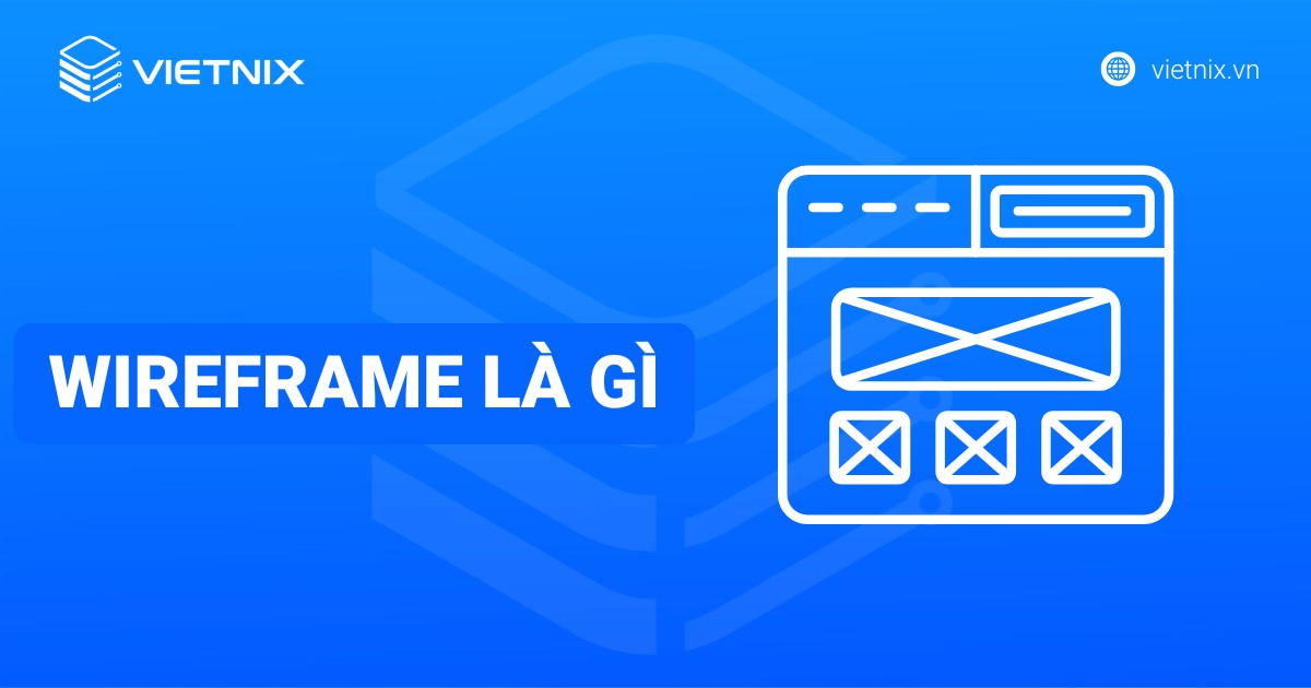 Wireframe là gì? Vai trò và cách tạo Wireframe chi tiết