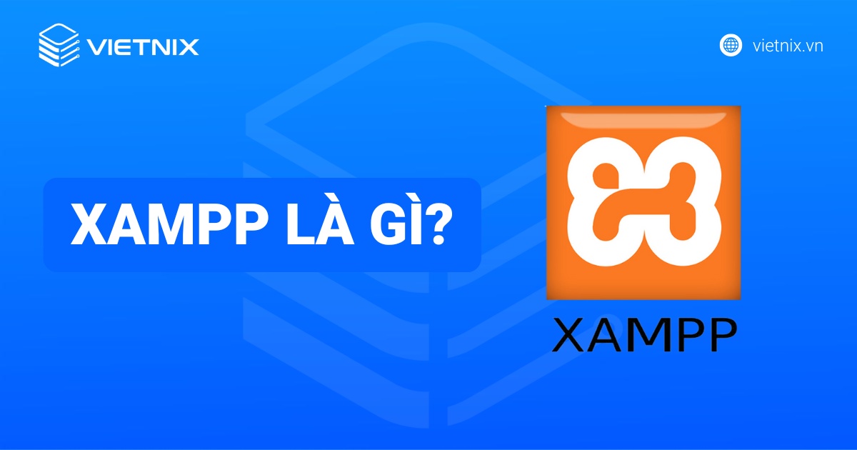 XAMPP là gì? Hướng dẫn chi tiết cách tải, cài đặt và sử dụng hiệu quả