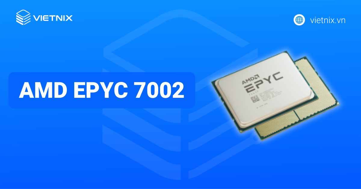 AMD EPYC 7002 Series: Hiệu năng dẫn đầu cho máy chủ hiện đại