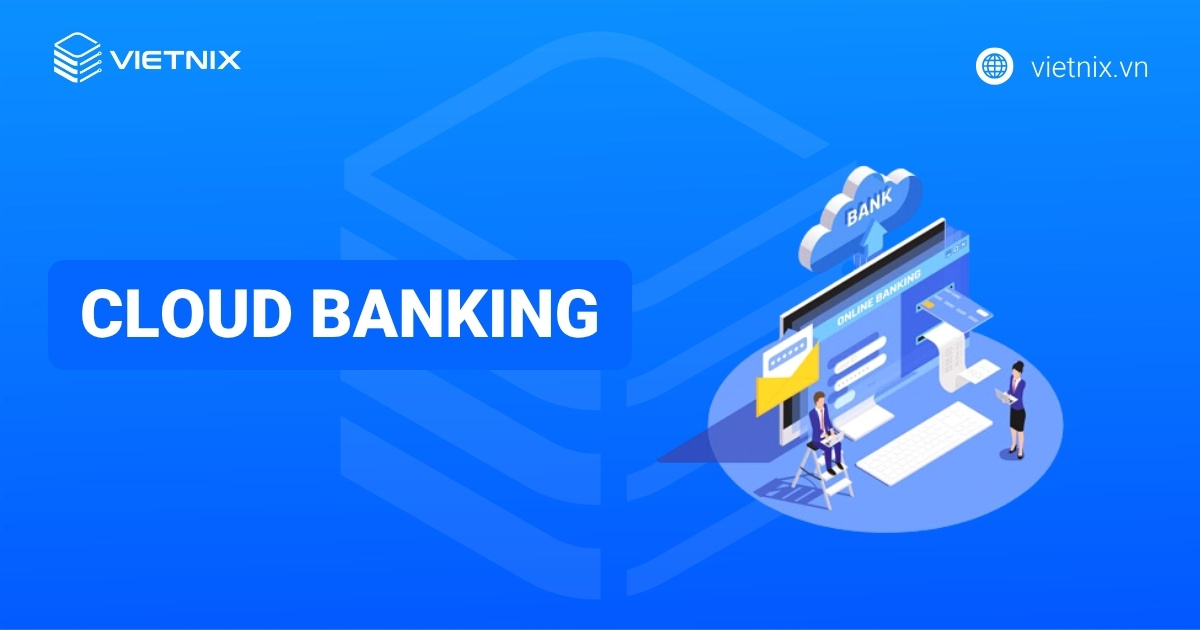 Cloud Banking: Giải pháp ngân hàng đám mây cho kỷ nguyên số hóa