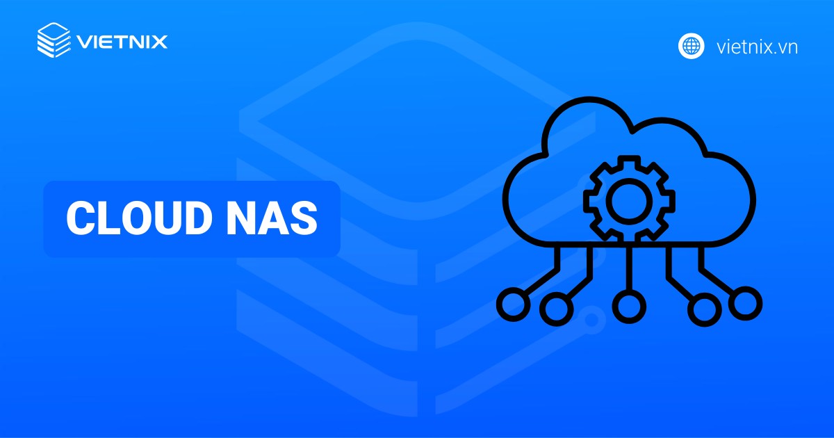 Cloud NAS là gì? So sánh Cloud NAS với NAS truyền thống và Cloud Storage