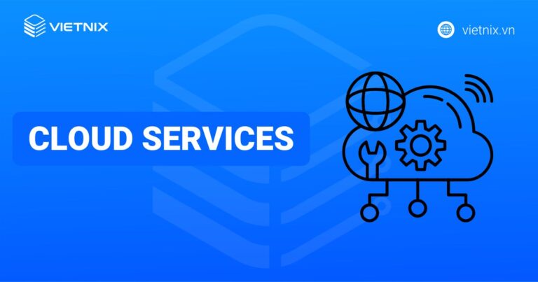 Cloud Services là gì? Tầm quan trọng và TOP 10 nhà cung cấp uy tín