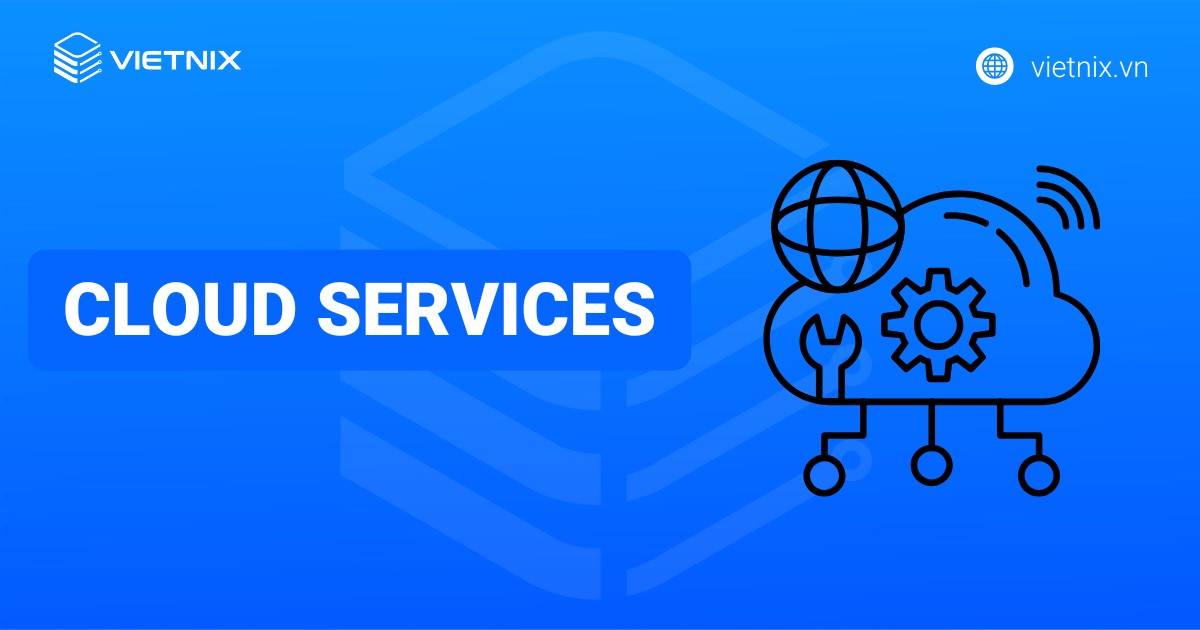 Cloud Services là gì? Tầm quan trọng và TOP 10 nhà cung cấp uy tín