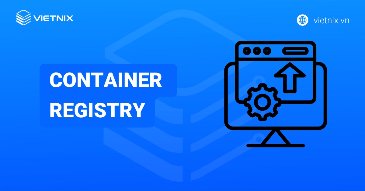 Container Registry là gì? Tại sao doanh nghiệp lại nên ứng dụng