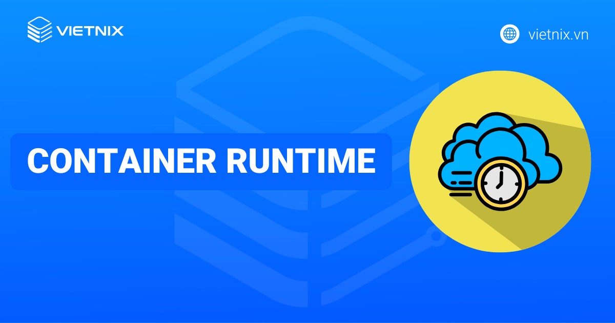Container Runtime là gì? Phân loại và hướng dẫn cách cài đặt chi tiết