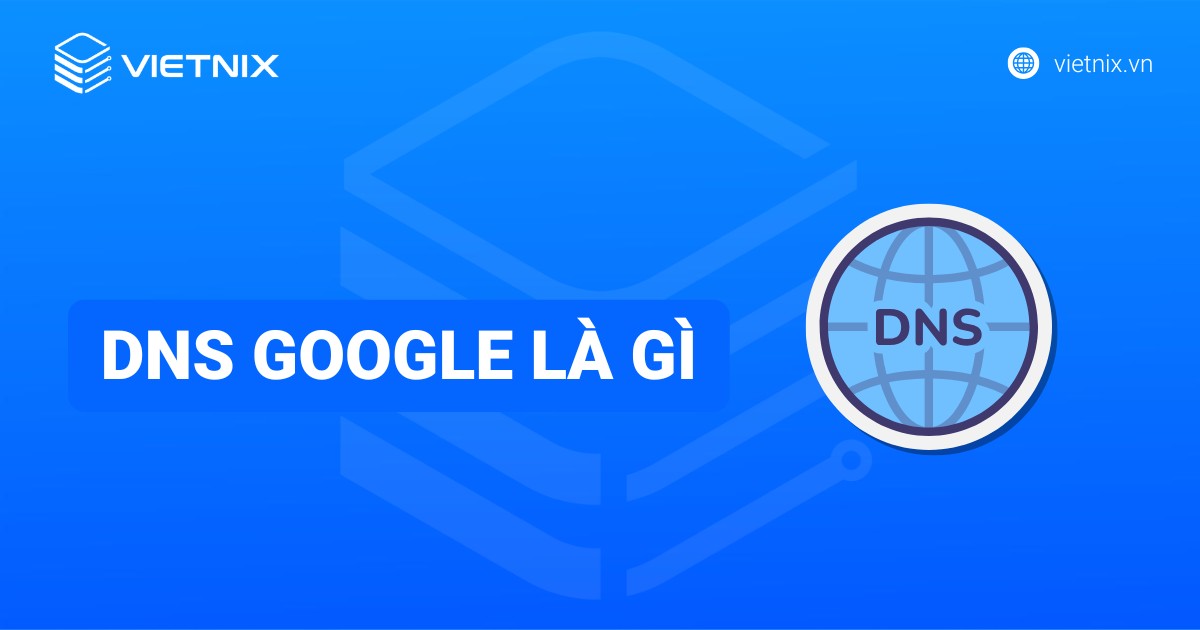 DNS Google là gì? Hướng dẫn đổi DNS Google trên máy tính và điện thoại chi tiết