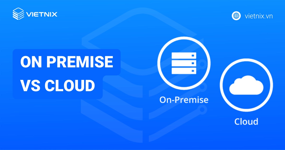 On-premise là gì? So sánh on premise vs cloud chi tiết
