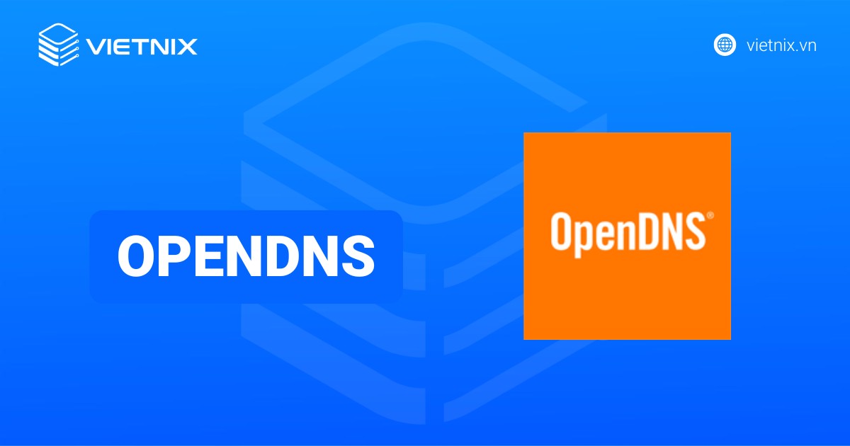 OpenDNS là gì? Hướng dẫn cách thiết lập OpenDNS chi tiết