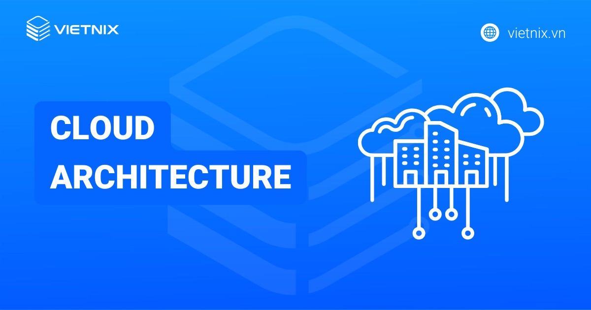 Cloud Architecture là gì? Cách thức hoạt động và lợi ích