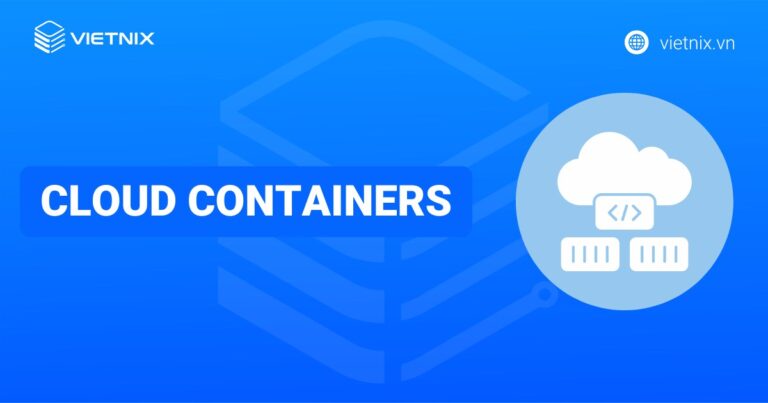 Cloud Containers là gì? Lợi ích và cách thức hoạt động của Cloud Containers
