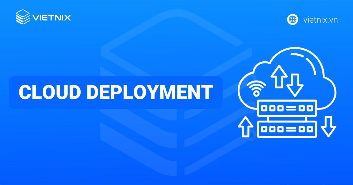 Cloud Deployment là gì? Các giải pháp phòng tránh rủi ro hiệu quả khi triển khai