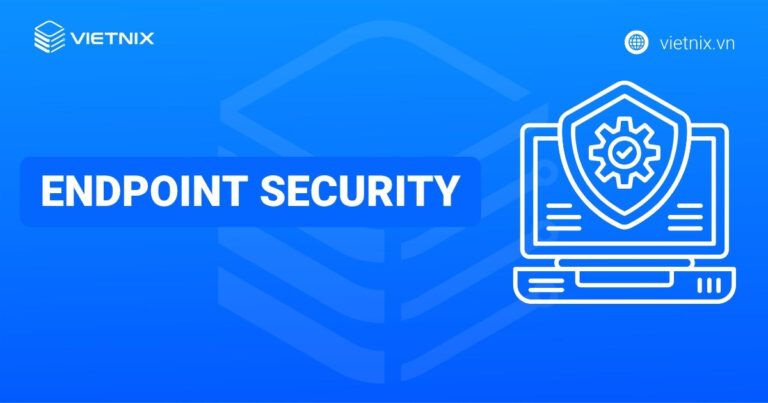 Endpoint Security là gì? Tổng quan kiến thức về bảo mật thiết bị đầu cuối