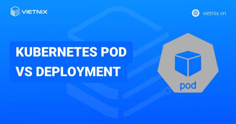 So sánh sự khác biệt giữa Kubernetes Pod vs Deployment