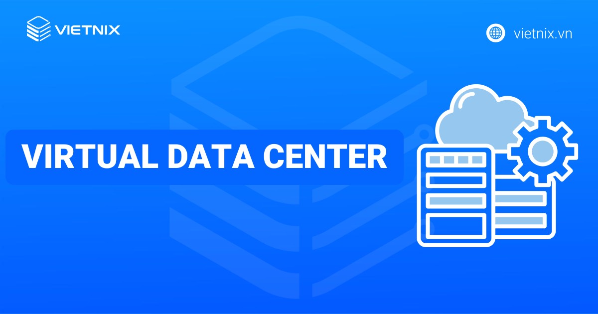 Virtual Data Center là gì? So sánh sự khác biệt với trung tâm dữ liệu truyền thống