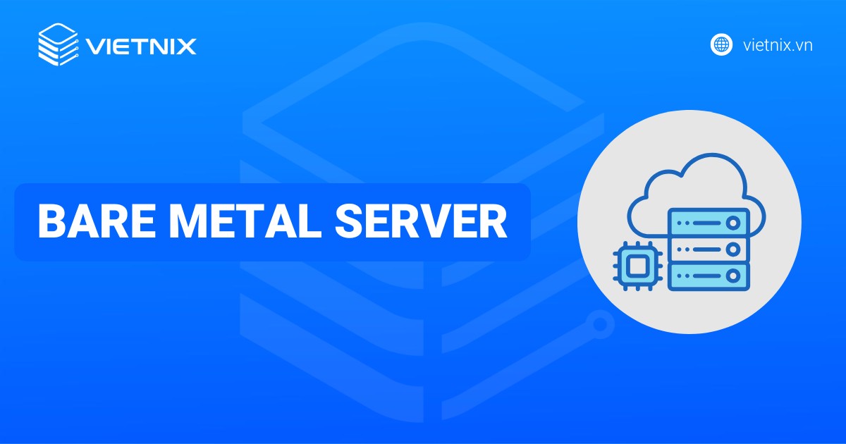 Bare Metal Server là gì? Ưu nhược điểm và so sánh với các mô hình hạ tầng khác